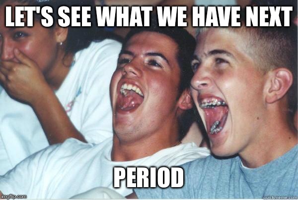 Immature Highschoolers | LET'S SEE WHAT WE HAVE NEXT PERIOD | image tagged in immature highschoolers | made w/ Imgflip meme maker