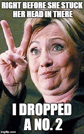 Hillary Clinton 2016  | RIGHT BEFORE SHE STUCK HER HEAD IN THERE I DROPPED A NO. 2 | image tagged in hillary clinton 2016 | made w/ Imgflip meme maker