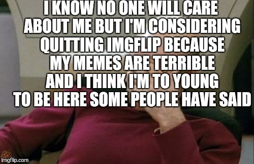 Bye bye | I KNOW NO ONE WILL CARE ABOUT ME BUT I'M CONSIDERING QUITTING IMGFLIP BECAUSE MY MEMES ARE TERRIBLE AND I THINK I'M TO YOUNG TO BE HERE SOME | image tagged in memes,captain picard facepalm,scumbag | made w/ Imgflip meme maker