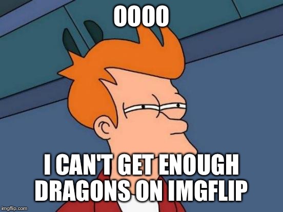 Futurama Fry Meme | OOOO I CAN'T GET ENOUGH DRAGONS ON IMGFLIP | image tagged in memes,futurama fry | made w/ Imgflip meme maker