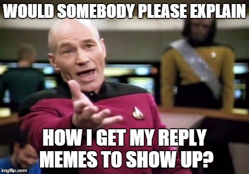 not even kidding. i need step-by-step instructions. please help!  | WOULD SOMEBODY PLEASE EXPLAIN HOW I GET MY REPLY MEMES TO SHOW UP? | image tagged in memes,picard wtf | made w/ Imgflip meme maker