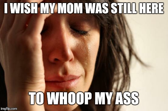 First World Problems Meme | I WISH MY MOM WAS STILL HERE TO WHOOP MY ASS | image tagged in memes,first world problems | made w/ Imgflip meme maker