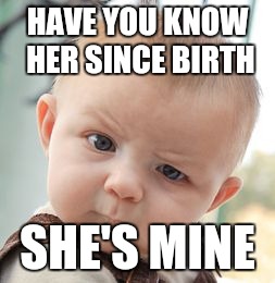 Skeptical Baby Meme | HAVE YOU KNOW HER SINCE BIRTH SHE'S MINE | image tagged in memes,skeptical baby | made w/ Imgflip meme maker