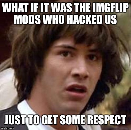 Conspiracy Keanu | WHAT IF IT WAS THE IMGFLIP MODS WHO HACKED US JUST TO GET SOME RESPECT | image tagged in memes,conspiracy keanu | made w/ Imgflip meme maker