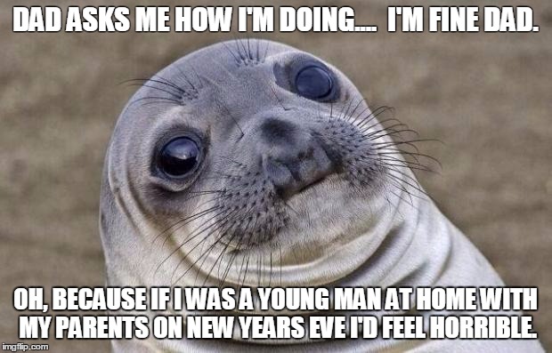 Awkward Moment Sealion | DAD ASKS ME HOW I'M DOING....

I'M FINE DAD. OH, BECAUSE IF I WAS A YOUNG MAN AT HOME WITH MY PARENTS ON NEW YEARS EVE I'D FEEL HORRIBLE. | image tagged in memes,awkward moment sealion,AdviceAnimals | made w/ Imgflip meme maker