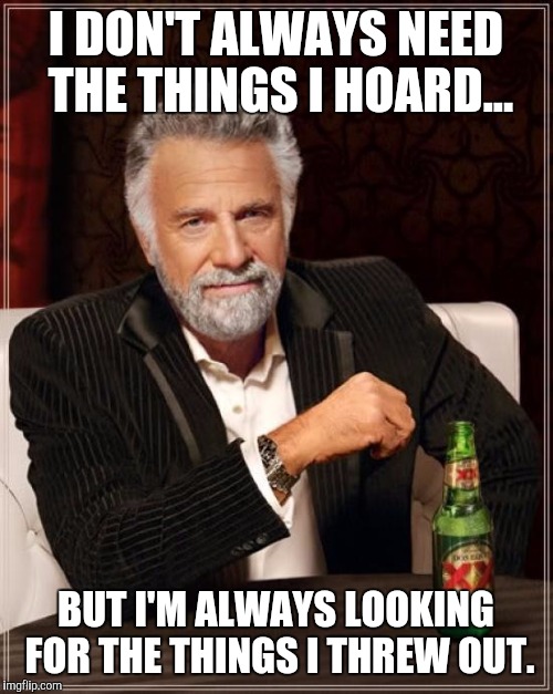 The Most Interesting Man In The World | I DON'T ALWAYS NEED THE THINGS I HOARD... BUT I'M ALWAYS LOOKING FOR THE THINGS I THREW OUT. | image tagged in memes,the most interesting man in the world | made w/ Imgflip meme maker