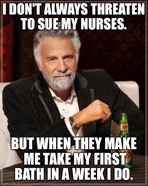 The Most Interesting Man In The World | I DON'T ALWAYS THREATEN TO SUE MY NURSES. BUT WHEN THEY MAKE ME TAKE MY FIRST BATH IN A WEEK I DO. | image tagged in memes,the most interesting man in the world | made w/ Imgflip meme maker