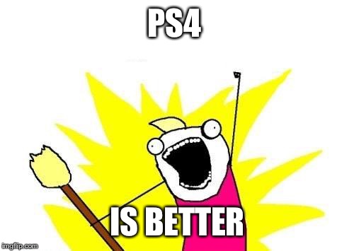 X All The Y | PS4 IS BETTER | image tagged in memes,x all the y | made w/ Imgflip meme maker