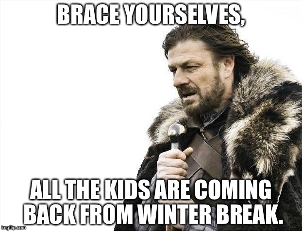 Brace Yourselves X is Coming | BRACE YOURSELVES, ALL THE KIDS ARE COMING BACK FROM WINTER BREAK. | image tagged in memes,brace yourselves x is coming | made w/ Imgflip meme maker
