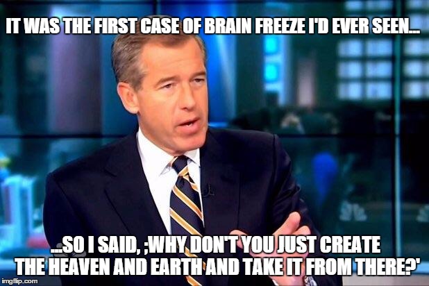 Brian Williams Was There 2 Meme | IT WAS THE FIRST CASE OF BRAIN FREEZE I'D EVER SEEN... ...SO I SAID, ;WHY DON'T YOU JUST CREATE THE HEAVEN AND EARTH AND TAKE IT FROM THERE? | image tagged in memes,brian williams was there 2 | made w/ Imgflip meme maker