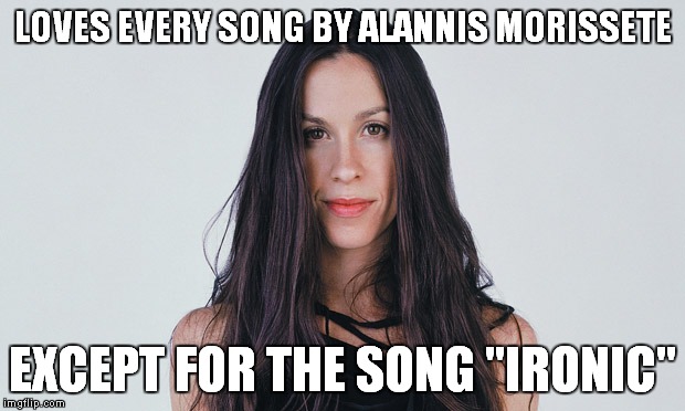 LOVES EVERY SONG BY ALANNIS MORISSETE EXCEPT FOR THE SONG "IRONIC" | made w/ Imgflip meme maker