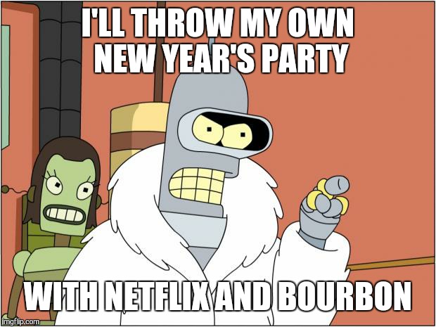 Bender Meme | I'LL THROW MY OWN NEW YEAR'S PARTY WITH NETFLIX AND BOURBON | image tagged in memes,bender,AdviceAnimals | made w/ Imgflip meme maker