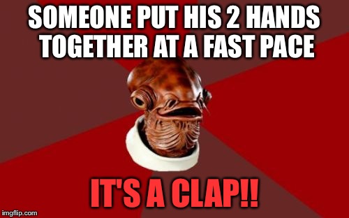 Admiral Ackbar Relationship Expert Meme | SOMEONE PUT HIS 2 HANDS TOGETHER AT A FAST PACE IT'S A CLAP!! | image tagged in memes,admiral ackbar relationship expert | made w/ Imgflip meme maker
