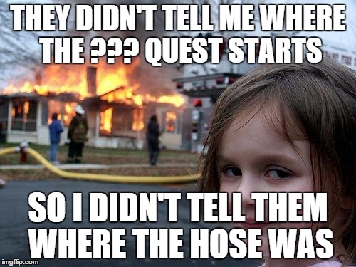 Disaster Girl Meme | THEY DIDN'T TELL ME WHERE THE ??? QUEST STARTS SO I DIDN'T TELL THEM WHERE THE HOSE WAS | image tagged in memes,disaster girl | made w/ Imgflip meme maker