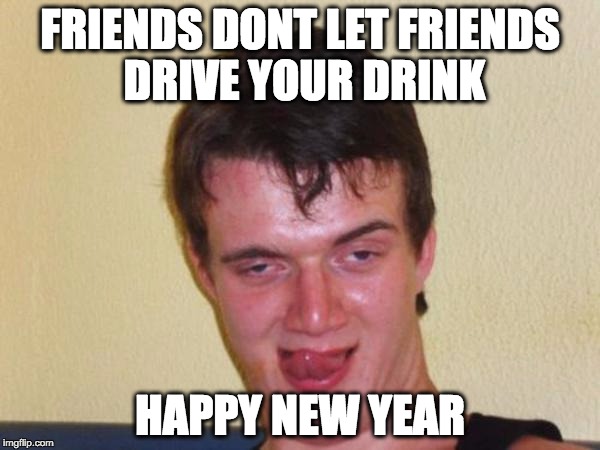 Happy New Year! | FRIENDS DONT LET FRIENDS DRIVE YOUR DRINK HAPPY NEW YEAR | image tagged in 10 guy,drink,drive,new year | made w/ Imgflip meme maker