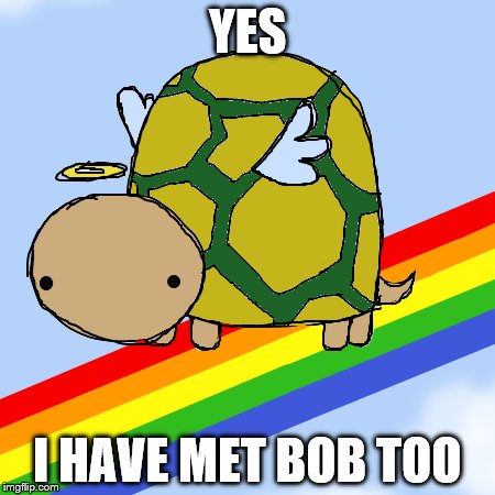 YES I HAVE MET BOB TOO | made w/ Imgflip meme maker