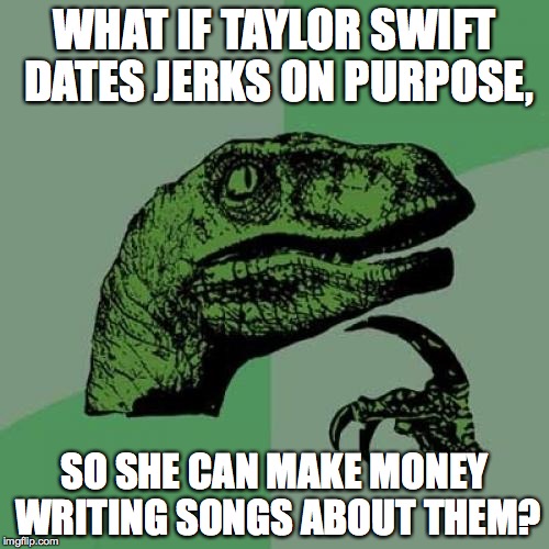 Philosoraptor | WHAT IF TAYLOR SWIFT DATES JERKS ON PURPOSE, SO SHE CAN MAKE MONEY WRITING SONGS ABOUT THEM? | image tagged in memes,philosoraptor | made w/ Imgflip meme maker
