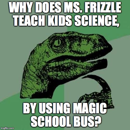 Philosoraptor | WHY DOES MS. FRIZZLE TEACH KIDS SCIENCE, BY USING MAGIC SCHOOL BUS? | image tagged in memes,philosoraptor | made w/ Imgflip meme maker