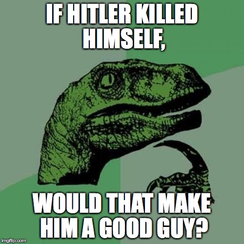 Philosoraptor | IF HITLER KILLED HIMSELF, WOULD THAT MAKE HIM A GOOD GUY? | image tagged in memes,philosoraptor | made w/ Imgflip meme maker