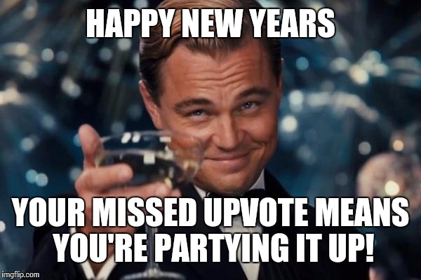 Leonardo Dicaprio Cheers Meme | HAPPY NEW YEARS YOUR MISSED UPVOTE MEANS YOU'RE PARTYING IT UP! | image tagged in memes,leonardo dicaprio cheers | made w/ Imgflip meme maker