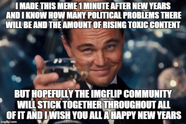 Leonardo Dicaprio Cheers Meme | I MADE THIS MEME 1 MINUTE AFTER NEW YEARS AND I KNOW HOW MANY POLITICAL PROBLEMS THERE WILL BE AND THE AMOUNT OF RISING TOXIC CONTENT BUT HO | image tagged in memes,leonardo dicaprio cheers | made w/ Imgflip meme maker