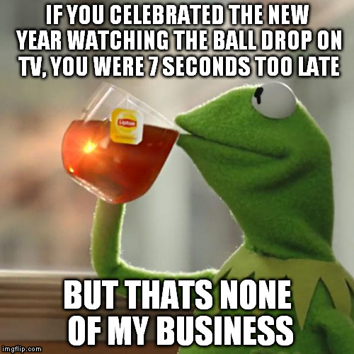 Didn't account for the FCC broadcast delay did you? | IF YOU CELEBRATED THE NEW YEAR WATCHING THE BALL DROP ON TV, YOU WERE 7 SECONDS TOO LATE BUT THATS NONE OF MY BUSINESS | image tagged in memes,but thats none of my business,kermit the frog | made w/ Imgflip meme maker