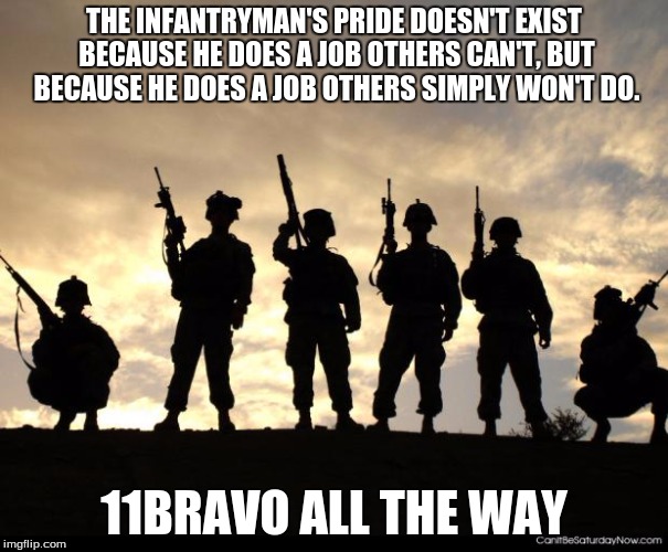army | THE INFANTRYMAN'S PRIDE DOESN'T EXIST BECAUSE HE DOES A JOB OTHERS CAN'T, BUT BECAUSE HE DOES A JOB OTHERS SIMPLY WON'T DO. 11BRAVO ALL THE  | image tagged in army | made w/ Imgflip meme maker