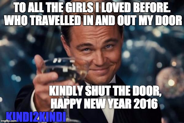 Leonardo Dicaprio Cheers Meme | TO ALL THE GIRLS I LOVED BEFORE. WHO TRAVELLED IN AND OUT MY DOOR KINDLY SHUT THE DOOR, HAPPY NEW YEAR 2016 KINDI2KINDI | image tagged in memes,leonardo dicaprio cheers | made w/ Imgflip meme maker