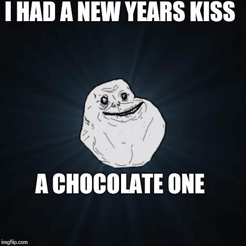 Because I'm single | I HAD A NEW YEARS KISS A CHOCOLATE ONE | image tagged in memes,forever alone | made w/ Imgflip meme maker