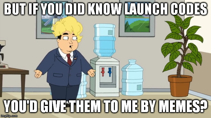 BUT IF YOU DID KNOW LAUNCH CODES YOU'D GIVE THEM TO ME BY MEMES? | made w/ Imgflip meme maker