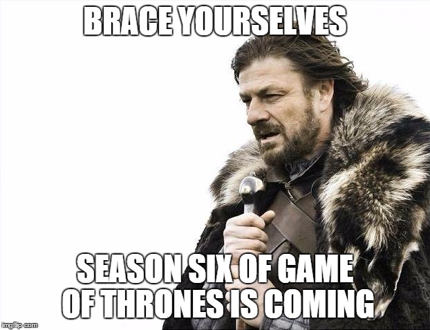 Brace Yourselves X is Coming | BRACE YOURSELVES SEASON SIX OF GAME OF THRONES IS COMING | image tagged in memes,brace yourselves x is coming | made w/ Imgflip meme maker