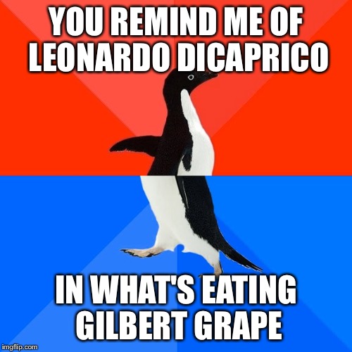 Socially Awesome Awkward Penguin | YOU REMIND ME OF LEONARDO DICAPRICO IN WHAT'S EATING GILBERT GRAPE | image tagged in memes,socially awesome awkward penguin | made w/ Imgflip meme maker