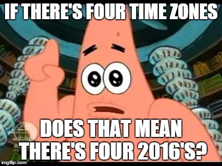 My last meme of the year......depending where you live | IF THERE'S FOUR TIME ZONES DOES THAT MEAN THERE'S FOUR 2016'S? | image tagged in memes,patrick says | made w/ Imgflip meme maker