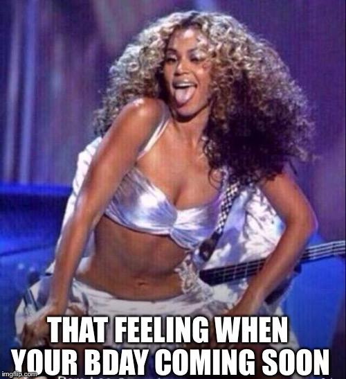 Beyonce | THAT FEELING WHEN YOUR BDAY COMING SOON | image tagged in beyonce | made w/ Imgflip meme maker