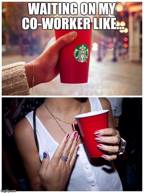 WAITING ON MY CO-WORKER LIKE... | image tagged in red cups | made w/ Imgflip meme maker