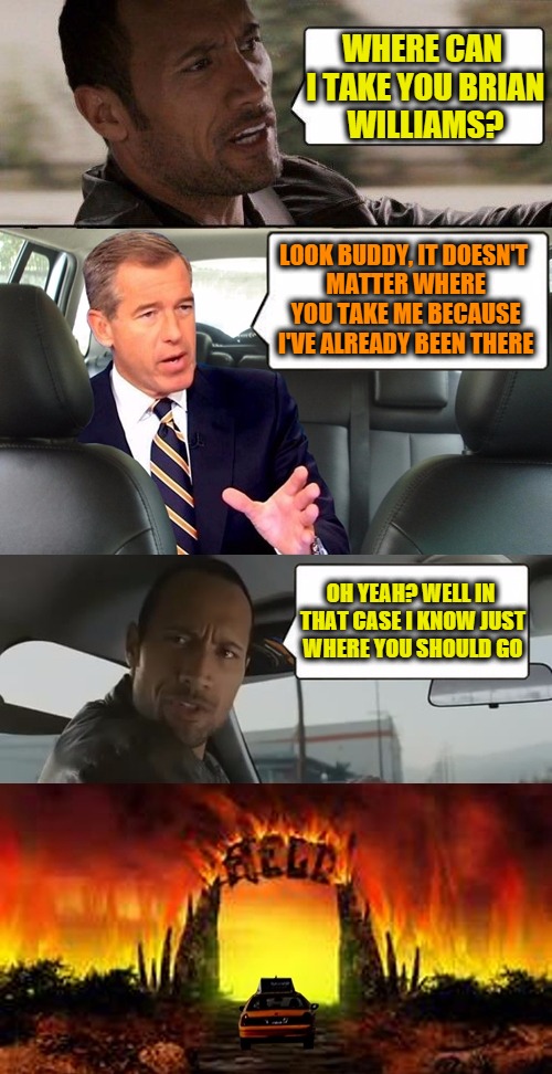 Brian Williams goes to hell... | WHERE CAN I TAKE YOU BRIAN WILLIAMS? LOOK BUDDY, IT DOESN'T MATTER WHERE YOU TAKE ME BECAUSE I'VE ALREADY BEEN THERE OH YEAH? WELL IN THAT C | image tagged in brian williams goes to hell | made w/ Imgflip meme maker