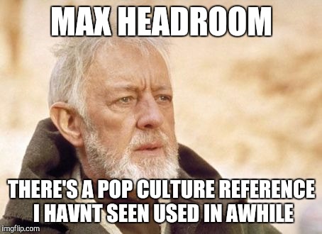 Obi Wan Kenobi Meme | MAX HEADROOM THERE'S A POP CULTURE REFERENCE I HAVNT SEEN USED IN AWHILE | image tagged in memes,obi wan kenobi | made w/ Imgflip meme maker