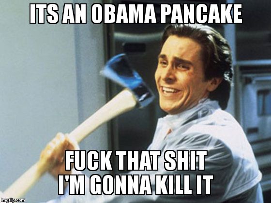 American Psycho Axe | ITS AN OBAMA PANCAKE  F**K THAT SHIT I'M GONNA KILL IT | image tagged in american psycho axe | made w/ Imgflip meme maker