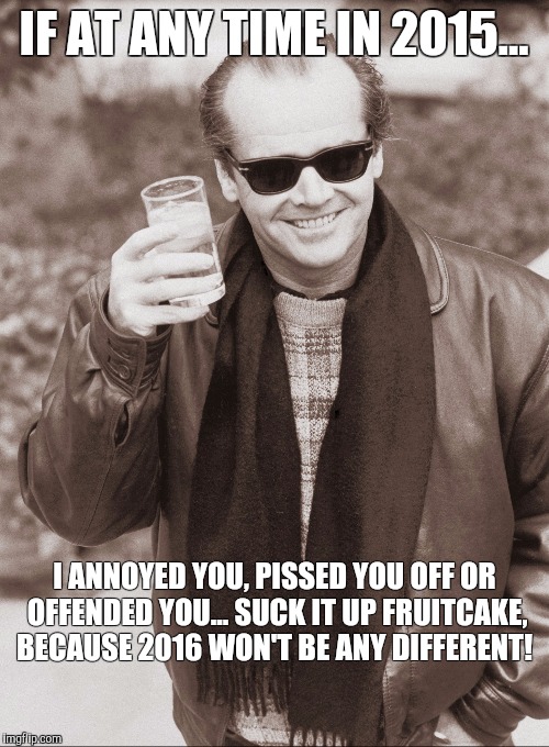 This is as good as it gets! | IF AT ANY TIME IN 2015... I ANNOYED YOU, PISSED YOU OFF OR OFFENDED YOU...SUCK IT UP FRUITCAKE, BECAUSE 2016 WON'T BE ANY DIFFERENT! | image tagged in jack nicholson | made w/ Imgflip meme maker