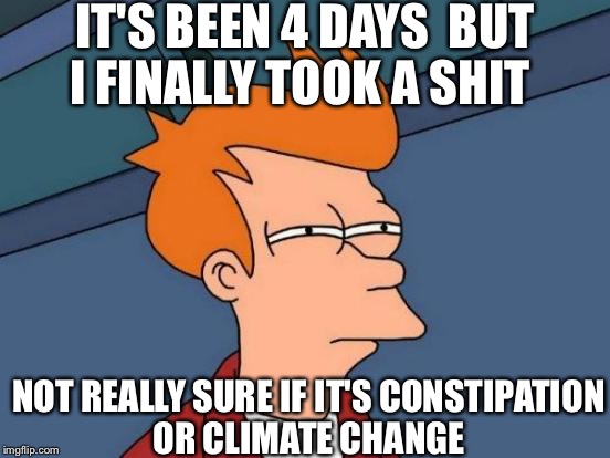 Shitty Weather | IT'S BEEN 4 DAYS  BUT I FINALLY TOOK A SHIT NOT REALLY SURE IF IT'S CONSTIPATION OR CLIMATE CHANGE | image tagged in memes,futurama fry,climate change,shit,funny,funny memes | made w/ Imgflip meme maker