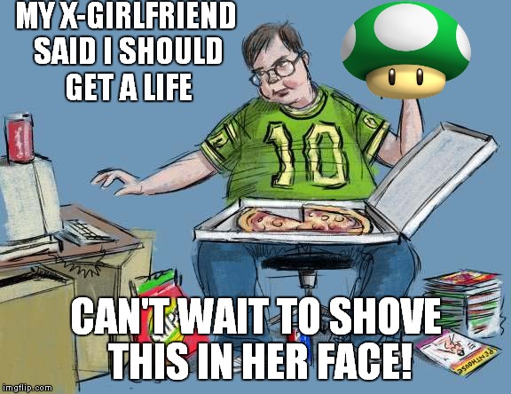 MY X-GIRLFRIEND SAID I SHOULD GET A LIFE CAN'T WAIT TO SHOVE THIS IN HER FACE! | made w/ Imgflip meme maker