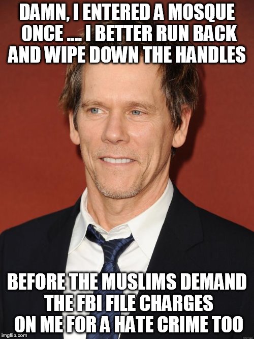 Kevin Bacon | DAMN, I ENTERED A MOSQUE ONCE .... I BETTER RUN BACK AND WIPE DOWN THE HANDLES BEFORE THE MUSLIMS DEMAND THE FBI FILE CHARGES ON ME FOR A HA | image tagged in kevin bacon | made w/ Imgflip meme maker