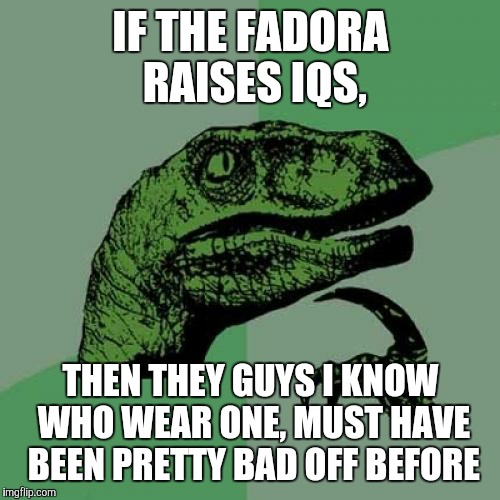 Philosoraptor Meme | IF THE FADORA RAISES IQS, THEN THEY GUYS I KNOW WHO WEAR ONE, MUST HAVE BEEN PRETTY BAD OFF BEFORE | image tagged in memes,philosoraptor | made w/ Imgflip meme maker