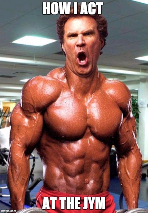 Will Ferrell on Steroids | HOW I ACT AT THE JYM | image tagged in will ferrell on steroids | made w/ Imgflip meme maker