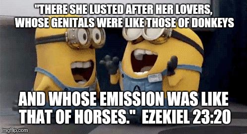 Excited Minions Meme | "THERE SHE LUSTED AFTER HER LOVERS, WHOSE GENITALS WERE LIKE THOSE OF DONKEYS AND WHOSE EMISSION WAS LIKE THAT OF HORSES."

EZEKIEL 23:20 | image tagged in memes,excited minions | made w/ Imgflip meme maker