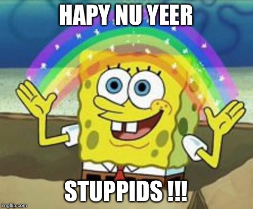 Hey Stupids!! | HAPY NU YEER STUPPIDS !!! | image tagged in sponge bob,stupid,happy new year,asshole,funny,meme | made w/ Imgflip meme maker