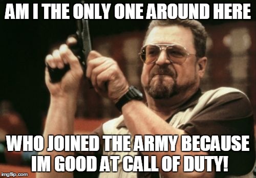 Am I The Only One Around Here | AM I THE ONLY ONE AROUND HERE WHO JOINED THE ARMY BECAUSE IM GOOD AT CALL OF DUTY! | image tagged in memes,am i the only one around here | made w/ Imgflip meme maker