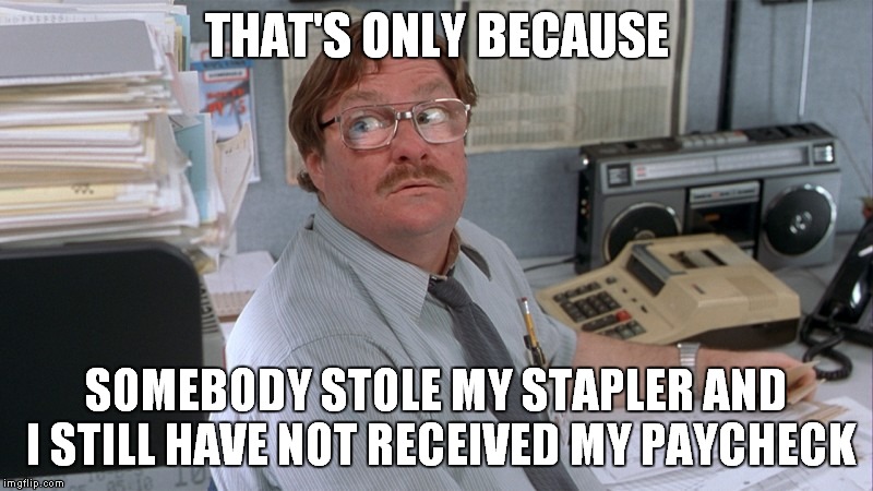 THAT'S ONLY BECAUSE SOMEBODY STOLE MY STAPLER AND I STILL HAVE NOT RECEIVED MY PAYCHECK | made w/ Imgflip meme maker