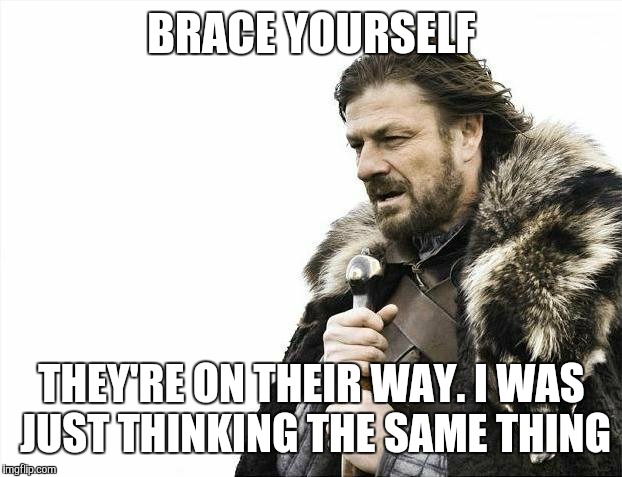 Brace Yourselves X is Coming Meme | BRACE YOURSELF THEY'RE ON THEIR WAY. I WAS JUST THINKING THE SAME THING | image tagged in memes,brace yourselves x is coming | made w/ Imgflip meme maker