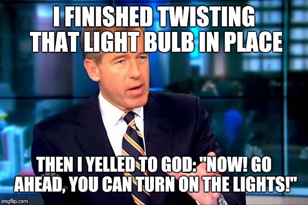 Before there was light... | I FINISHED TWISTING THAT LIGHT BULB IN PLACE THEN I YELLED TO GOD: "NOW! GO AHEAD, YOU CAN TURN ON THE LIGHTS!" | image tagged in memes,brian williams was there 2 | made w/ Imgflip meme maker